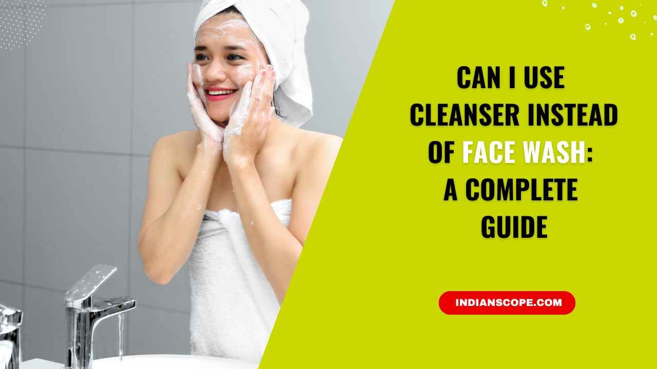 Can I Use Cleanser Instead of Face Wash? An Expert’s Guide 3 Can I Use Cleanser Instead of Face Wash